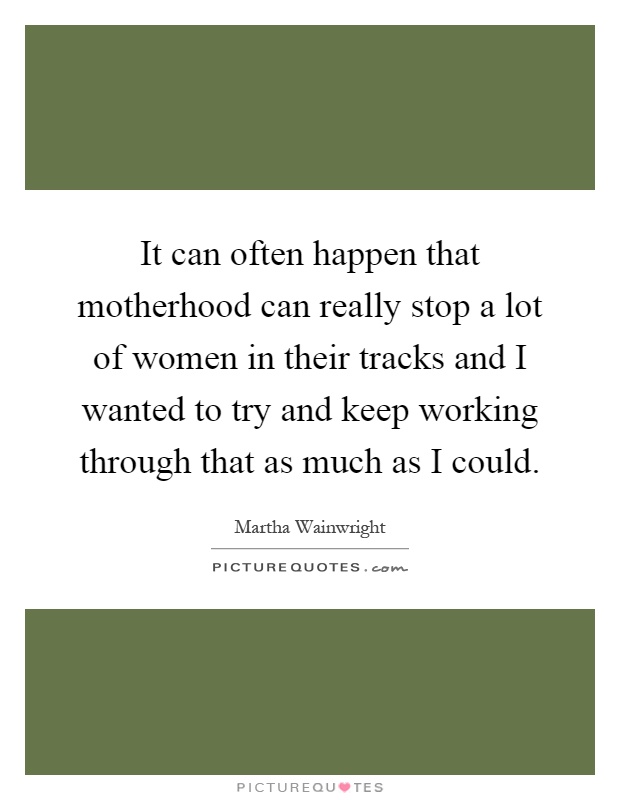 It can often happen that motherhood can really stop a lot of women in their tracks and I wanted to try and keep working through that as much as I could Picture Quote #1