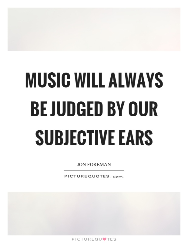 Music will always be judged by our subjective ears Picture Quote #1