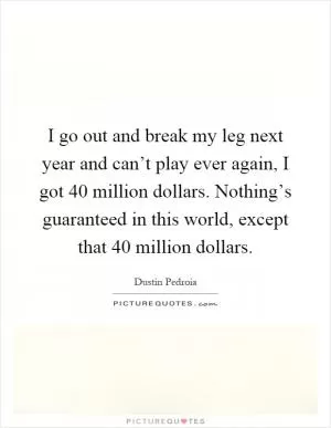 I go out and break my leg next year and can’t play ever again, I got 40 million dollars. Nothing’s guaranteed in this world, except that 40 million dollars Picture Quote #1