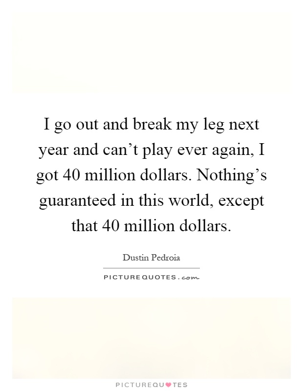 I go out and break my leg next year and can't play ever again, I got 40 million dollars. Nothing's guaranteed in this world, except that 40 million dollars Picture Quote #1