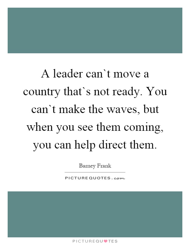 A leader can`t move a country that`s not ready. You can`t make the waves, but when you see them coming, you can help direct them Picture Quote #1