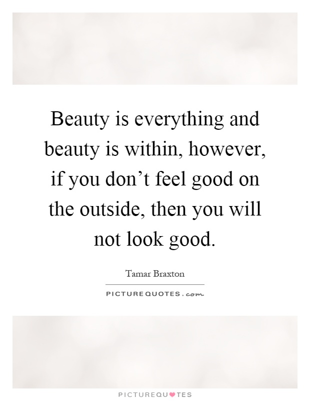 Beauty is everything and beauty is within, however, if you don't feel good on the outside, then you will not look good Picture Quote #1
