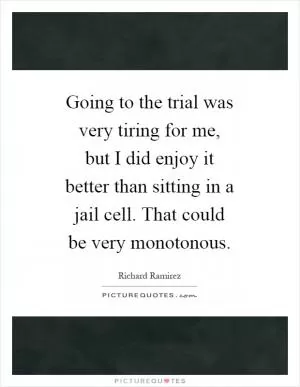 Going to the trial was very tiring for me, but I did enjoy it better than sitting in a jail cell. That could be very monotonous Picture Quote #1