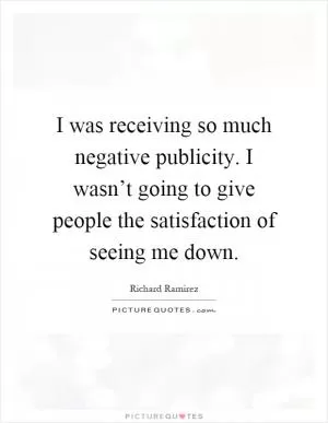 I was receiving so much negative publicity. I wasn’t going to give people the satisfaction of seeing me down Picture Quote #1
