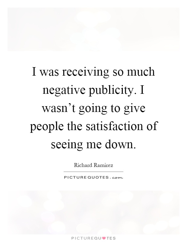 I was receiving so much negative publicity. I wasn't going to give people the satisfaction of seeing me down Picture Quote #1