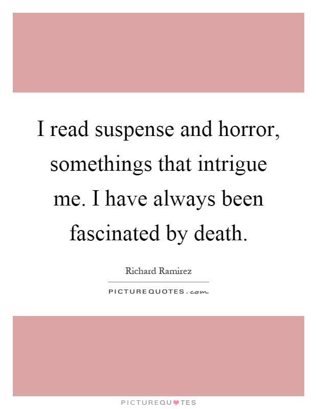 I read suspense and horror, somethings that intrigue me. I have always been fascinated by death Picture Quote #1