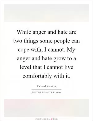 While anger and hate are two things some people can cope with, I cannot. My anger and hate grow to a level that I cannot live comfortably with it Picture Quote #1