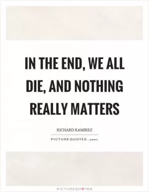 In the end, we all die, and nothing really matters Picture Quote #1