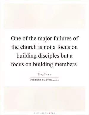 One of the major failures of the church is not a focus on building disciples but a focus on building members Picture Quote #1