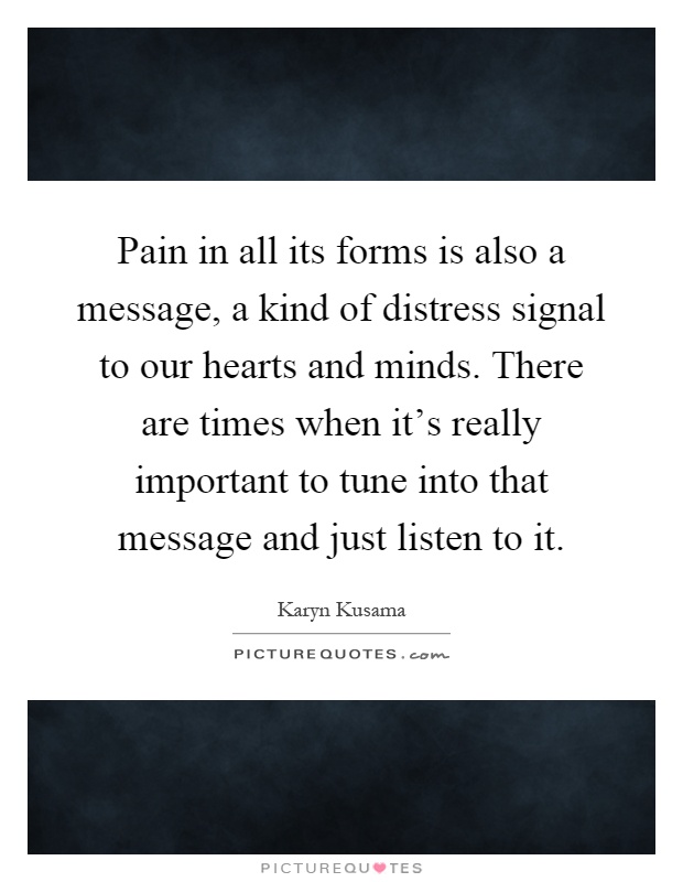 Pain in all its forms is also a message, a kind of distress signal to our hearts and minds. There are times when it's really important to tune into that message and just listen to it Picture Quote #1