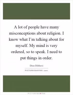 A lot of people have many misconceptions about religion. I know what I’m talking about for myself. My mind is very ordered, so to speak. I need to put things in order Picture Quote #1