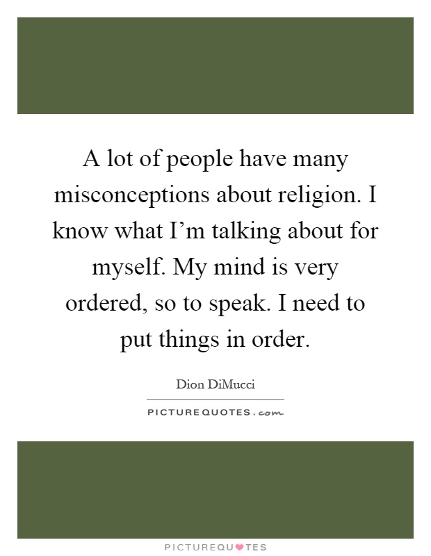 A lot of people have many misconceptions about religion. I know what I'm talking about for myself. My mind is very ordered, so to speak. I need to put things in order Picture Quote #1