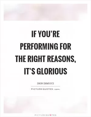 If you’re performing for the right reasons, it’s glorious Picture Quote #1