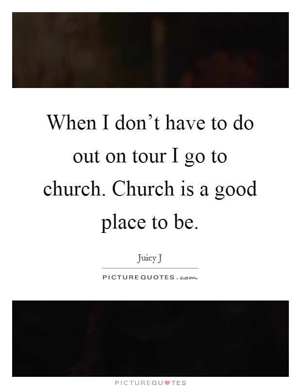 When I don't have to do out on tour I go to church. Church is a good place to be Picture Quote #1