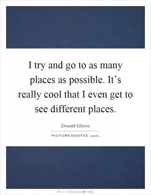 I try and go to as many places as possible. It’s really cool that I even get to see different places Picture Quote #1