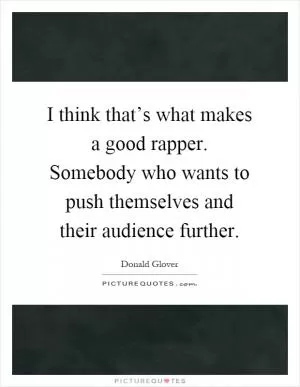 I think that’s what makes a good rapper. Somebody who wants to push themselves and their audience further Picture Quote #1