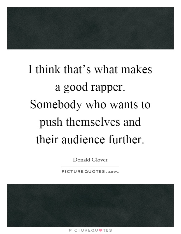 I think that's what makes a good rapper. Somebody who wants to push themselves and their audience further Picture Quote #1