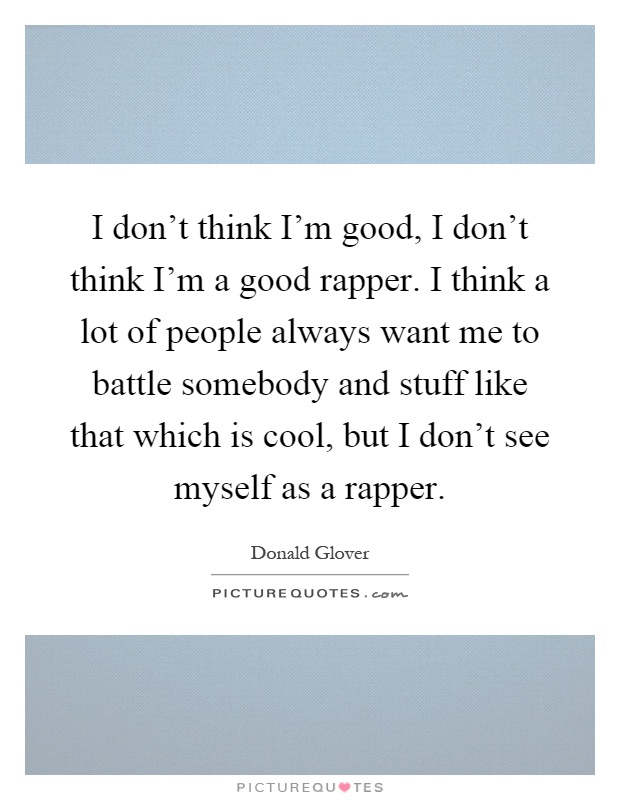 I don't think I'm good, I don't think I'm a good rapper. I think a lot of people always want me to battle somebody and stuff like that which is cool, but I don't see myself as a rapper Picture Quote #1