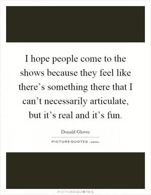 I hope people come to the shows because they feel like there’s something there that I can’t necessarily articulate, but it’s real and it’s fun Picture Quote #1