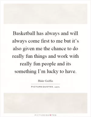 Basketball has always and will always come first to me but it’s also given me the chance to do really fun things and work with really fun people and its something I’m lucky to have Picture Quote #1