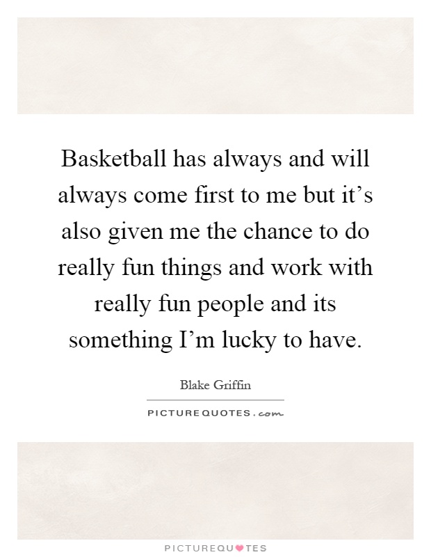 Basketball has always and will always come first to me but it's also given me the chance to do really fun things and work with really fun people and its something I'm lucky to have Picture Quote #1