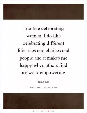 I do like celebrating women, I do like celebrating different lifestyles and choices and people and it makes me happy when others find my work empowering Picture Quote #1
