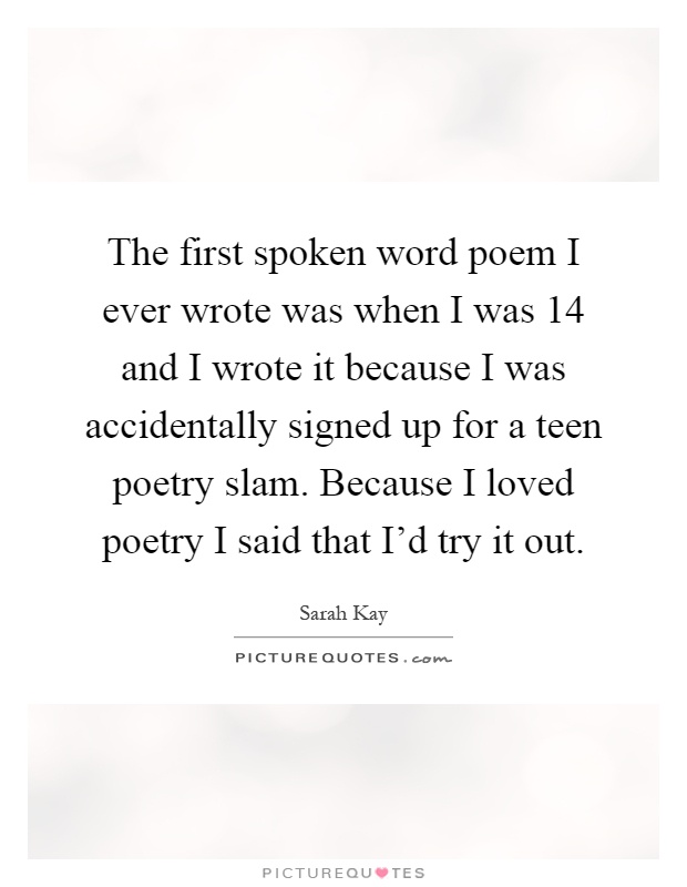 The first spoken word poem I ever wrote was when I was 14 and I wrote it because I was accidentally signed up for a teen poetry slam. Because I loved poetry I said that I'd try it out Picture Quote #1