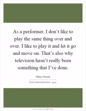 As a performer, I don’t like to play the same thing over and over. I like to play it and let it go and move on. That’s also why television hasn’t really been something that I’ve done Picture Quote #1