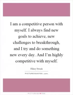 I am a competitive person with myself. I always find new goals to achieve, new challenges to breakthrough, and I try and do something new every day. And I’m highly competitive with myself Picture Quote #1