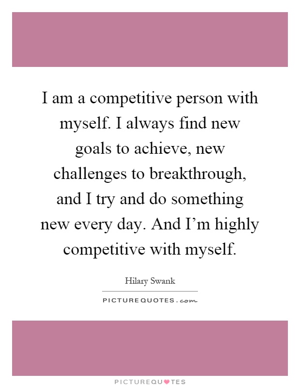 I am a competitive person with myself. I always find new goals to achieve, new challenges to breakthrough, and I try and do something new every day. And I'm highly competitive with myself Picture Quote #1