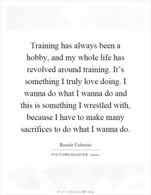 Training has always been a hobby, and my whole life has revolved around training. It’s something I truly love doing. I wanna do what I wanna do and this is something I wrestled with, because I have to make many sacrifices to do what I wanna do Picture Quote #1