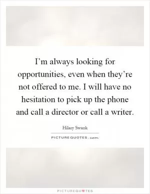 I’m always looking for opportunities, even when they’re not offered to me. I will have no hesitation to pick up the phone and call a director or call a writer Picture Quote #1