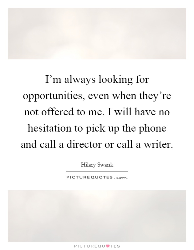 I'm always looking for opportunities, even when they're not offered to me. I will have no hesitation to pick up the phone and call a director or call a writer Picture Quote #1