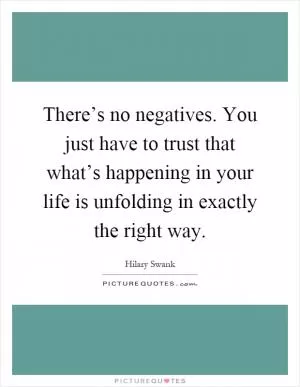 There’s no negatives. You just have to trust that what’s happening in your life is unfolding in exactly the right way Picture Quote #1