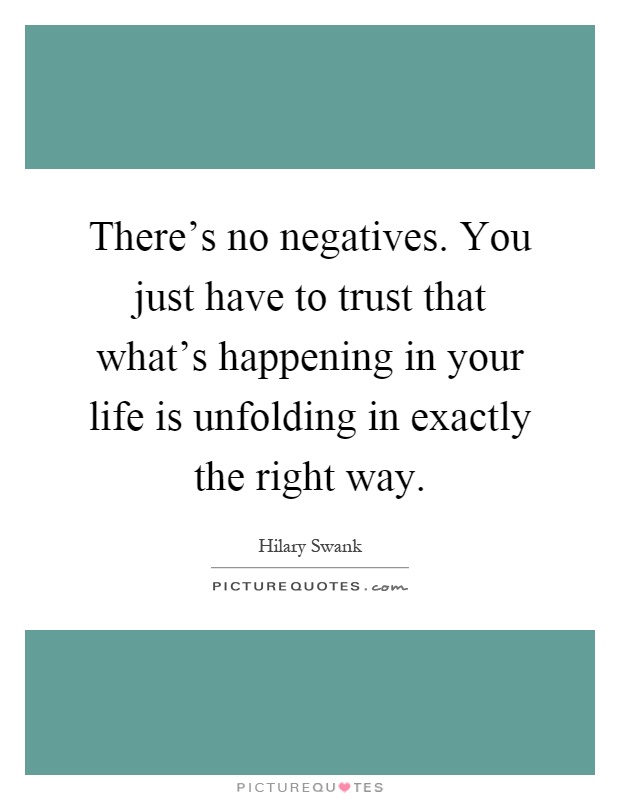 There's no negatives. You just have to trust that what's happening in your life is unfolding in exactly the right way Picture Quote #1