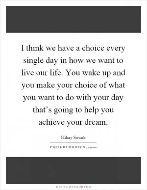 I think we have a choice every single day in how we want to live our life. You wake up and you make your choice of what you want to do with your day that’s going to help you achieve your dream Picture Quote #1