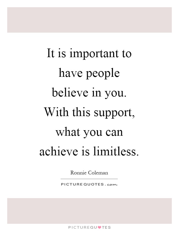 It is important to have people believe in you. With this support, what you can achieve is limitless Picture Quote #1