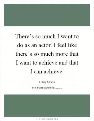 There’s so much I want to do as an actor. I feel like there’s so much more that I want to achieve and that I can achieve Picture Quote #1