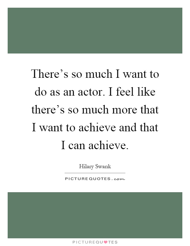 There's so much I want to do as an actor. I feel like there's so much more that I want to achieve and that I can achieve Picture Quote #1