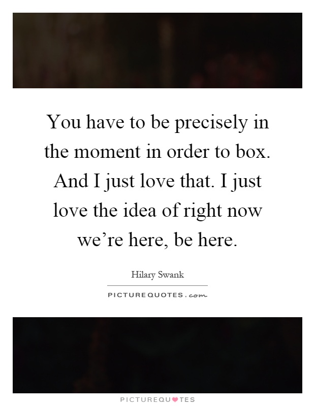 You have to be precisely in the moment in order to box. And I just love that. I just love the idea of right now we're here, be here Picture Quote #1