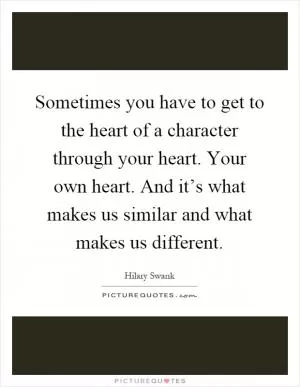 Sometimes you have to get to the heart of a character through your heart. Your own heart. And it’s what makes us similar and what makes us different Picture Quote #1