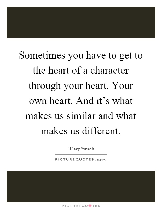 Sometimes you have to get to the heart of a character through your heart. Your own heart. And it's what makes us similar and what makes us different Picture Quote #1