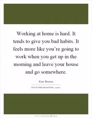 Working at home is hard. It tends to give you bad habits. It feels more like you’re going to work when you get up in the morning and leave your house and go somewhere Picture Quote #1