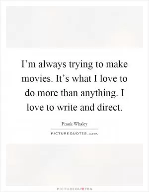 I’m always trying to make movies. It’s what I love to do more than anything. I love to write and direct Picture Quote #1
