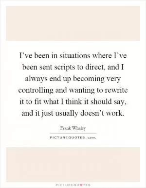 I’ve been in situations where I’ve been sent scripts to direct, and I always end up becoming very controlling and wanting to rewrite it to fit what I think it should say, and it just usually doesn’t work Picture Quote #1