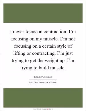 I never focus on contraction. I’m focusing on my muscle. I’m not focusing on a certain style of lifting or contracting. I’m just trying to get the weight up. I’m trying to build muscle Picture Quote #1