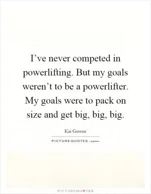 I’ve never competed in powerlifting. But my goals weren’t to be a powerlifter. My goals were to pack on size and get big, big, big Picture Quote #1