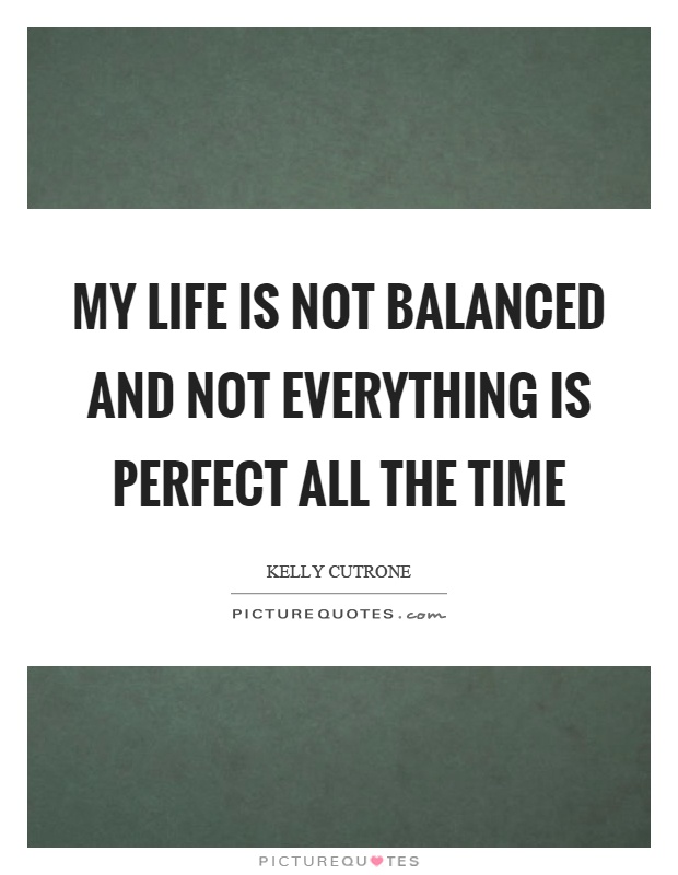 My life is not balanced and not everything is perfect all the time Picture Quote #1