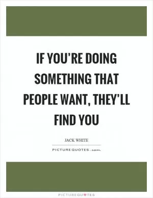 If you’re doing something that people want, they’ll find you Picture Quote #1