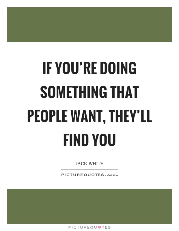 If you're doing something that people want, they'll find you Picture Quote #1